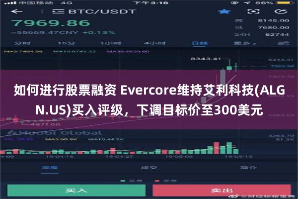 如何进行股票融资 Evercore维持艾利科技(ALGN.US)买入评级，下调目标价至300美元