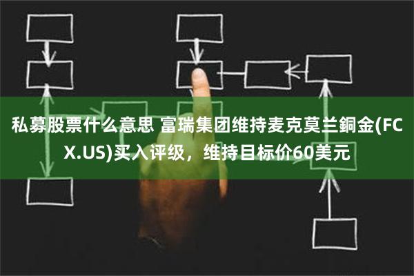 私募股票什么意思 富瑞集团维持麦克莫兰銅金(FCX.US)买入评级，维持目标价60美元