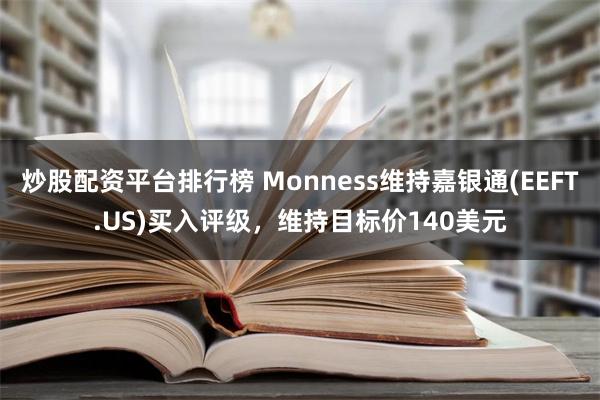 炒股配资平台排行榜 Monness维持嘉银通(EEFT.US)买入评级，维持目标价140美元