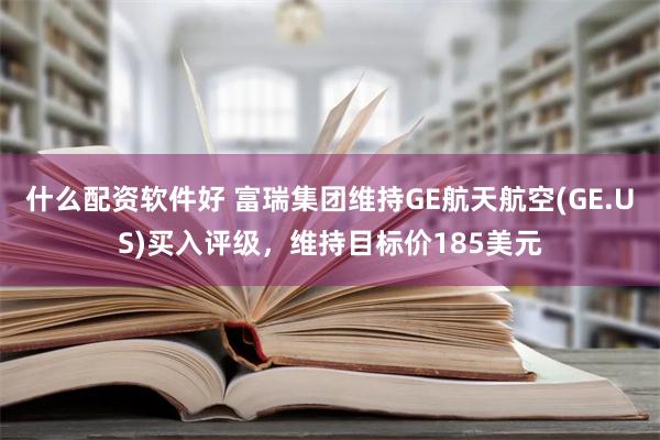 什么配资软件好 富瑞集团维持GE航天航空(GE.US)买入评级，维持目标价185美元