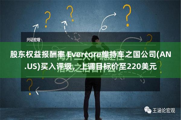 股东权益报酬率 Evercore维持车之国公司(AN.US)买入评级，上调目标价至220美元