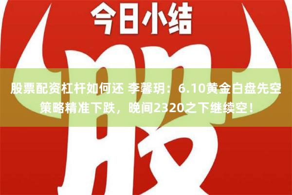 股票配资杠杆如何还 李馨玥：6.10黄金白盘先空策略精准下跌，晚间2320之下继续空！