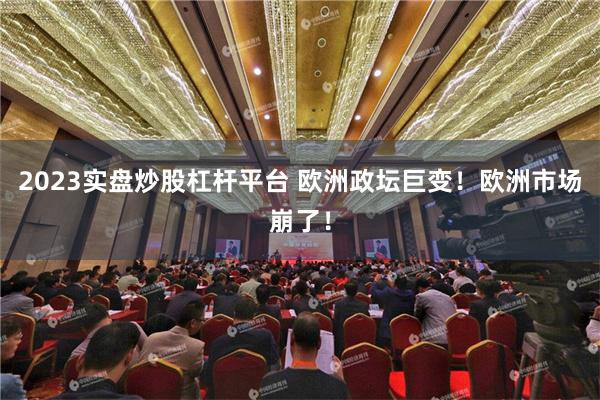 2023实盘炒股杠杆平台 欧洲政坛巨变！欧洲市场崩了！