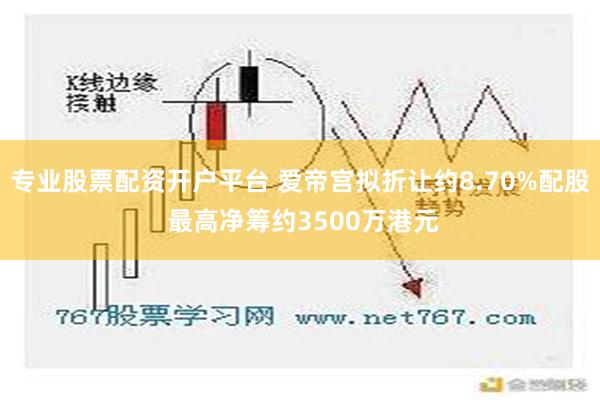 专业股票配资开户平台 爱帝宫拟折让约8.70%配股 最高净筹约3500万港元