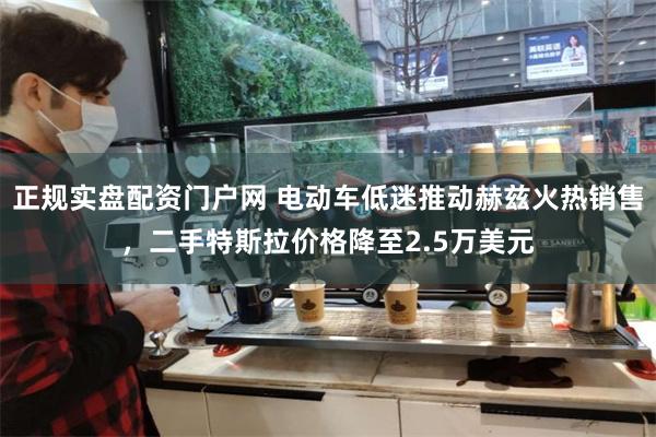 正规实盘配资门户网 电动车低迷推动赫兹火热销售，二手特斯拉价格降至2.5万美元