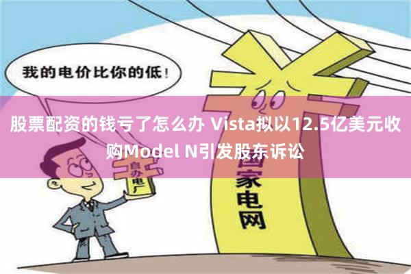 股票配资的钱亏了怎么办 Vista拟以12.5亿美元收购Model N引发股东诉讼