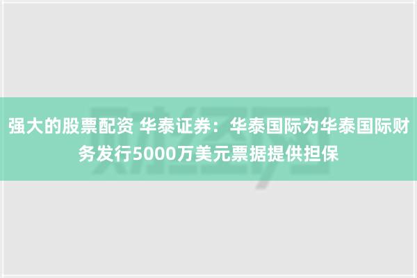 强大的股票配资 华泰证券：华泰国际为华泰国际财务发行5000万美元票据提供担保