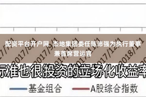 配资平台开户网  杰地集团委任陈沛强为执行董事兼首席营运官