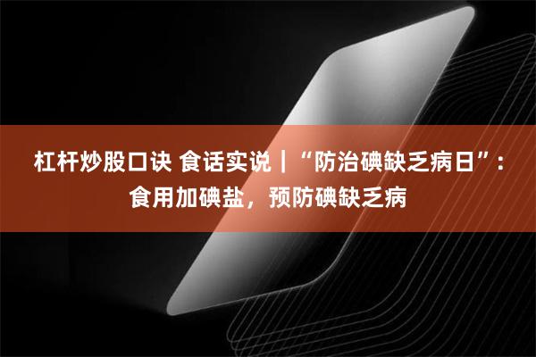 杠杆炒股口诀 食话实说｜“防治碘缺乏病日”：食用加碘盐，预防碘缺乏病