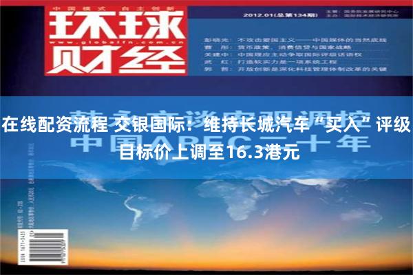 在线配资流程 交银国际：维持长城汽车“买入”评级 目标价上调至16.3港元