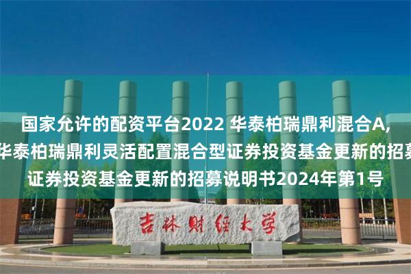 国家允许的配资平台2022 华泰柏瑞鼎利混合A,华泰柏瑞鼎利混合C: 华泰柏瑞鼎利灵活配置混合型证券投资基金更新的招募说明书2024年第1号