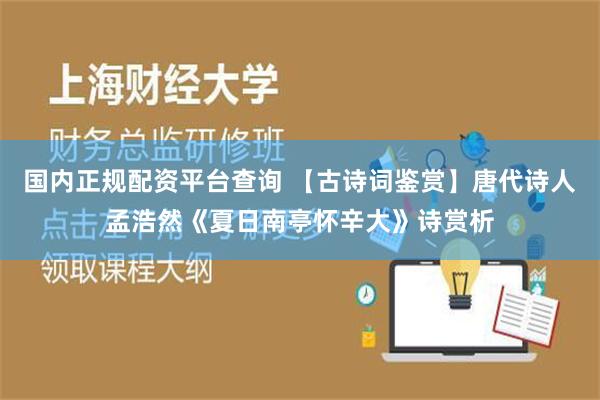 国内正规配资平台查询 【古诗词鉴赏】唐代诗人孟浩然《夏日南亭怀辛大》诗赏析