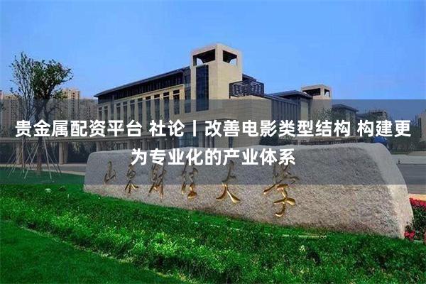 贵金属配资平台 社论丨改善电影类型结构 构建更为专业化的产业体系