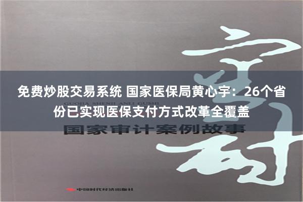 免费炒股交易系统 国家医保局黄心宇：26个省份已实现医保支付方式改革全覆盖