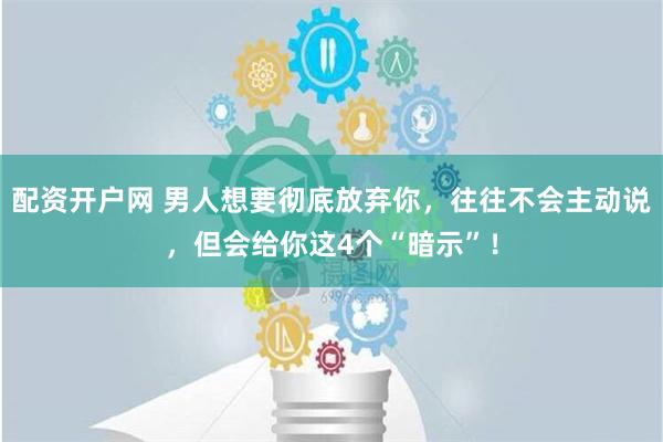 配资开户网 男人想要彻底放弃你，往往不会主动说，但会给你这4个“暗示”！