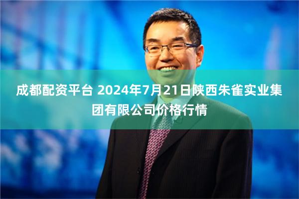 成都配资平台 2024年7月21日陕西朱雀实业集团有限公司价格行情