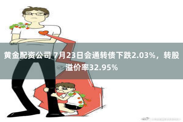 黄金配资公司 7月23日会通转债下跌2.03%，转股溢价率32.95%