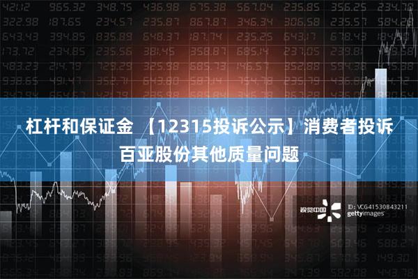 杠杆和保证金 【12315投诉公示】消费者投诉百亚股份其他质量问题