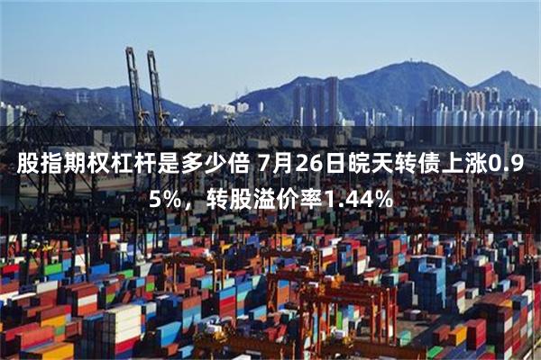 股指期权杠杆是多少倍 7月26日皖天转债上涨0.95%，转股溢价率1.44%