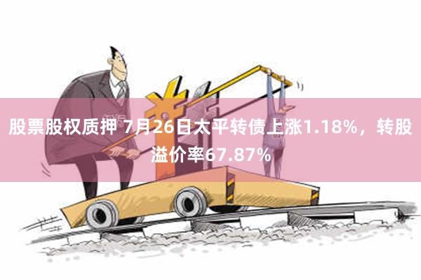 股票股权质押 7月26日太平转债上涨1.18%，转股溢价率67.87%