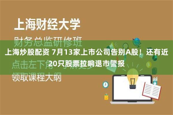 上海炒股配资 7月13家上市公司告别A股！还有近20只股票拉响退市警报