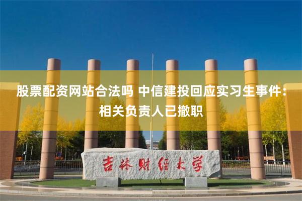 股票配资网站合法吗 中信建投回应实习生事件：相关负责人已撤职