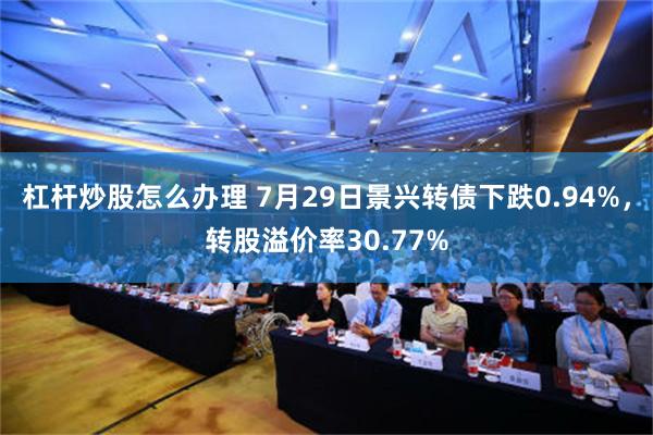 杠杆炒股怎么办理 7月29日景兴转债下跌0.94%，转股溢价率30.77%