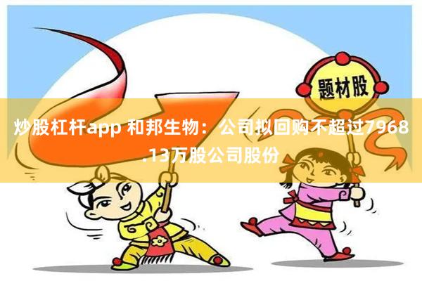 炒股杠杆app 和邦生物：公司拟回购不超过7968.13万股公司股份