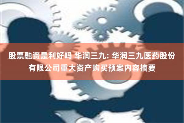 股票融资是利好吗 华润三九: 华润三九医药股份有限公司重大资产购买预案内容摘要