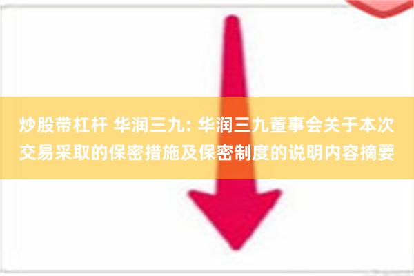 炒股带杠杆 华润三九: 华润三九董事会关于本次交易采取的保密措施及保密制度的说明内容摘要