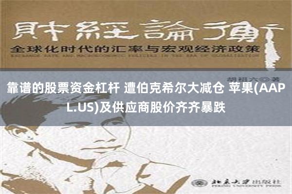 靠谱的股票资金杠杆 遭伯克希尔大减仓 苹果(AAPL.US)及供应商股价齐齐暴跌