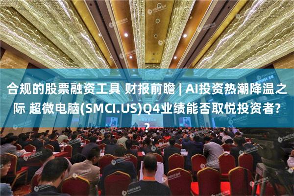 合规的股票融资工具 财报前瞻 | AI投资热潮降温之际 超微电脑(SMCI.US)Q4业绩能否取悦投资者?