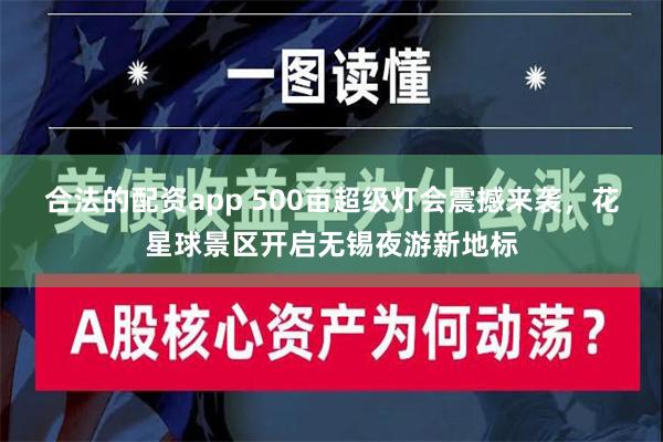 合法的配资app 500亩超级灯会震撼来袭，花星球景区开启无锡夜游新地标