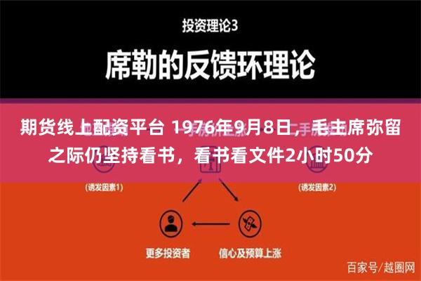 期货线上配资平台 1976年9月8日，毛主席弥留之际仍坚持看书，看书看文件2小时50分