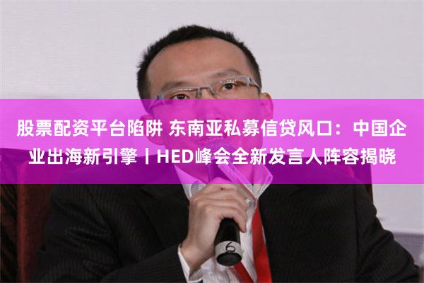 股票配资平台陷阱 东南亚私募信贷风口：中国企业出海新引擎丨HED峰会全新发言人阵容揭晓