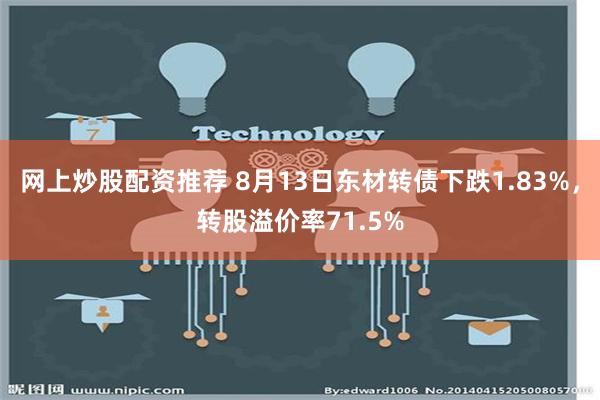 网上炒股配资推荐 8月13日东材转债下跌1.83%，转股溢价率71.5%