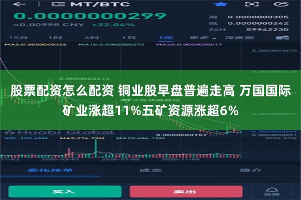股票配资怎么配资 铜业股早盘普遍走高 万国国际矿业涨超11%五矿资源涨超6%