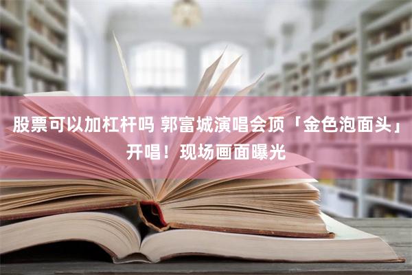 股票可以加杠杆吗 郭富城演唱会顶「金色泡面头」开唱！　现场画面曝光