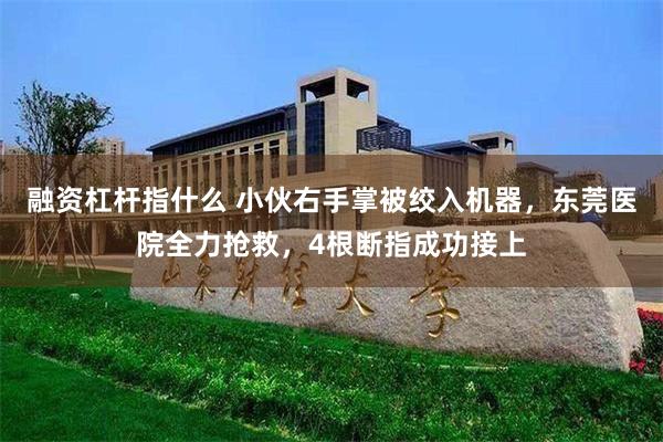 融资杠杆指什么 小伙右手掌被绞入机器，东莞医院全力抢救，4根断指成功接上