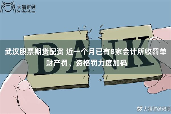 武汉股票期货配资 近一个月已有8家会计所收罚单 财产罚、资格罚力度加码