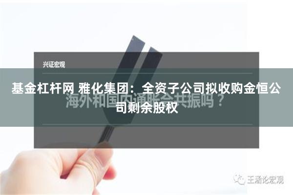 基金杠杆网 雅化集团：全资子公司拟收购金恒公司剩余股权