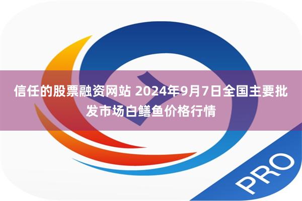 信任的股票融资网站 2024年9月7日全国主要批发市场白鳝鱼价格行情