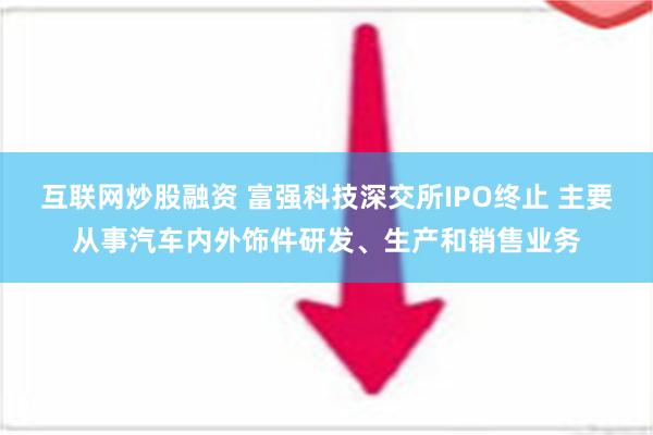 互联网炒股融资 富强科技深交所IPO终止 主要从事汽车内外饰件研发、生产和销售业务