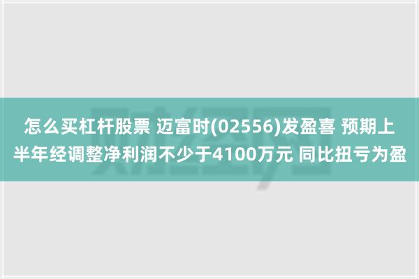 怎么买杠杆股票 迈富时(02556)发盈喜 预期上半年经调整净利润不少于4100万元 同比扭亏为盈