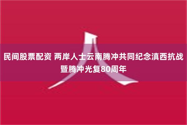 民间股票配资 两岸人士云南腾冲共同纪念滇西抗战暨腾冲光复80周年