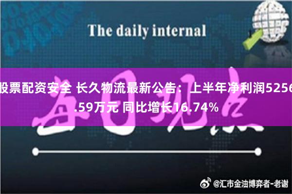 股票配资安全 长久物流最新公告：上半年净利润5256.59万元 同比增长16.74%