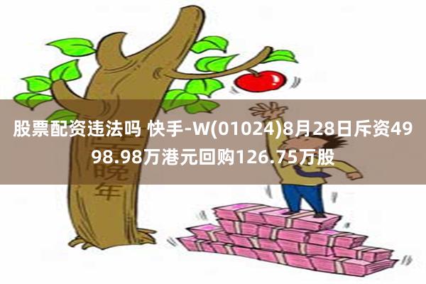 股票配资违法吗 快手-W(01024)8月28日斥资4998.98万港元回购126.75万股