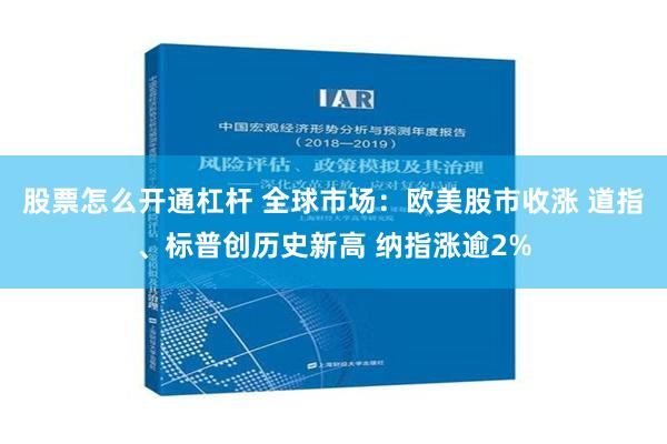 股票怎么开通杠杆 全球市场：欧美股市收涨 道指、标普创历史新高 纳指涨逾2%