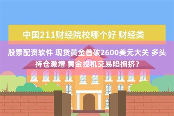 股票配资软件 现货黄金首破2600美元大关 多头持仓激增 黄金投机交易陷拥挤？