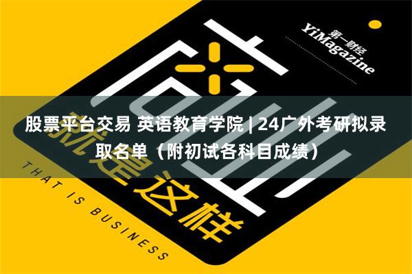 股票平台交易 英语教育学院 | 24广外考研拟录取名单（附初试各科目成绩）